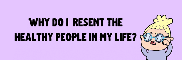 Why do I resent the healthy people in my life?
