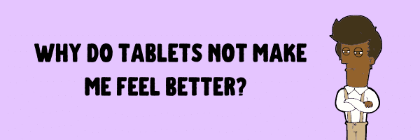 Why do tablets not make me feel better?