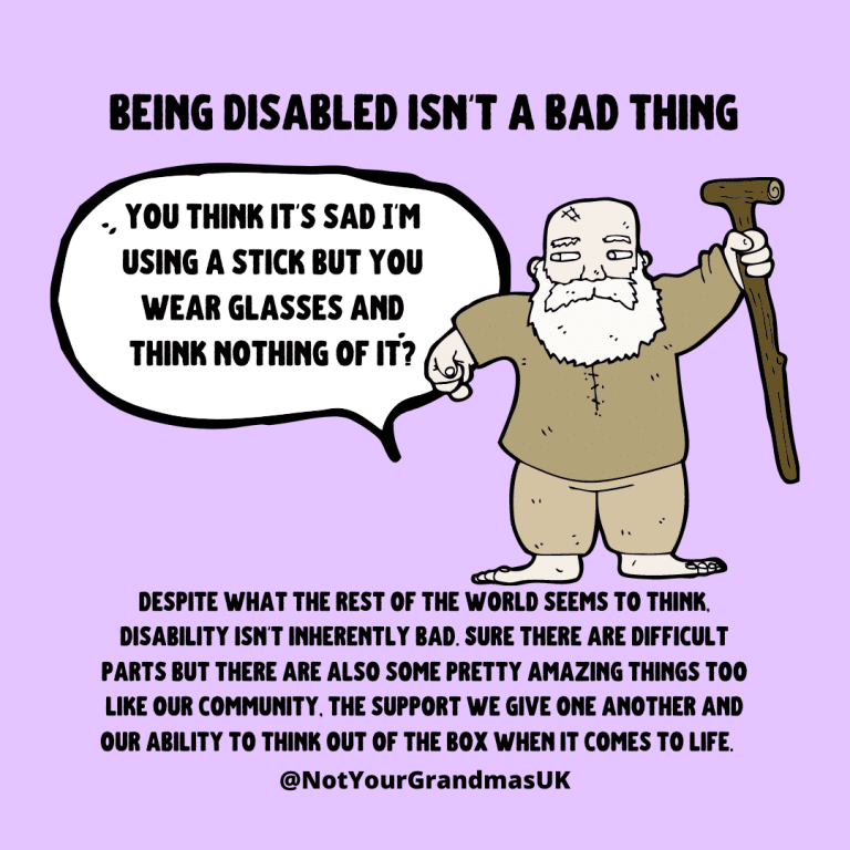 Text reads, 'being disabled isn't a bad thing.' An older man with a walking stick is sayting 'you think it's sad i'm using a stick but you wear glasses and think nothing of it?' below the text says 'despite what the rest of the world seems to think disability isn't inherntly bad; sure there are difficult parts but there are also some pretty amazing things too like our community. the support we give one another and our ability to think out of the box when it comes to life.