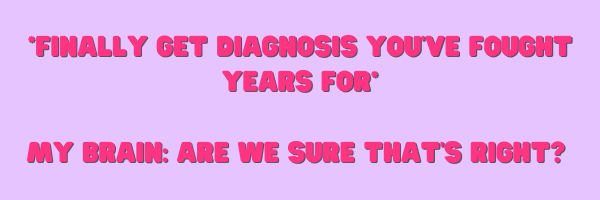 *Finally get diagnosis you've fought years for* My brain: are we sure that's right?