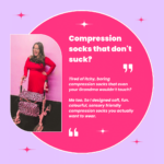 Compression socks that don't suck? Tired of itchy, boring compression socks that even your Grandma wouldn’t touch? Me too. So I designed soft, fun. colourful, sensory friendly compression socks you actually want to wear.